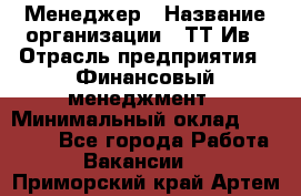 Менеджер › Название организации ­ ТТ-Ив › Отрасль предприятия ­ Финансовый менеджмент › Минимальный оклад ­ 35 000 - Все города Работа » Вакансии   . Приморский край,Артем г.